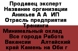 Продавец-эксперт › Название организации ­ Аникьев А.А, ИП › Отрасль предприятия ­ Тренинги › Минимальный оклад ­ 1 - Все города Работа » Вакансии   . Алтайский край,Камень-на-Оби г.